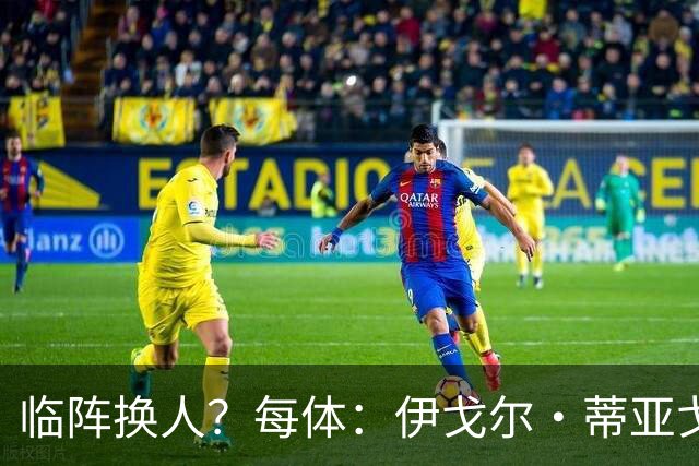 临阵换人？每体：伊戈尔·蒂亚戈取代库尼亚，将首发出战摩洛哥